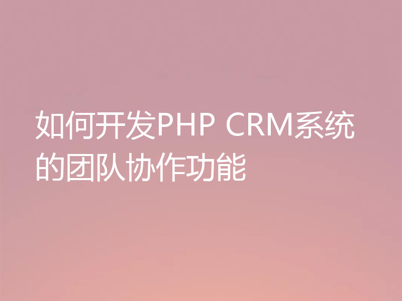 如何开发PHP CRM系统的团队协作功能