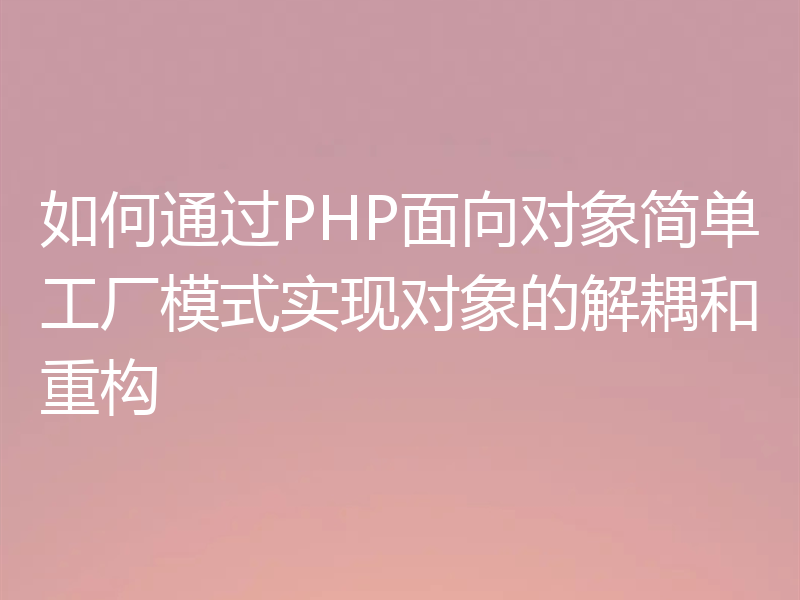 如何通过PHP面向对象简单工厂模式实现对象的解耦和重构