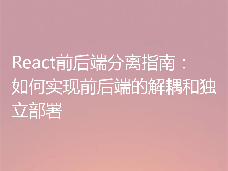 React前后端分离指南：如何实现前后端的解耦和独立部署