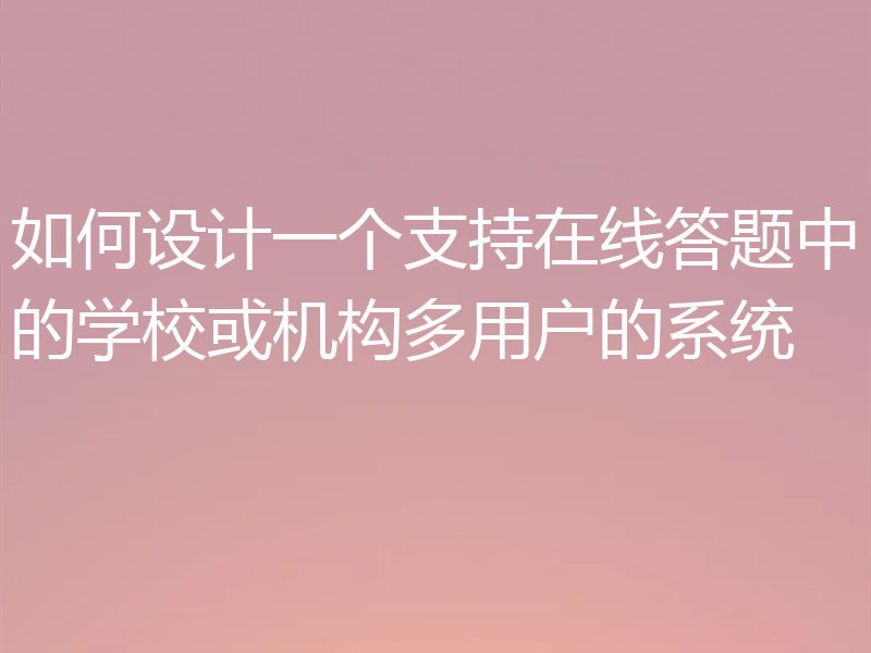 如何设计一个支持在线答题中的学校或机构多用户的系统