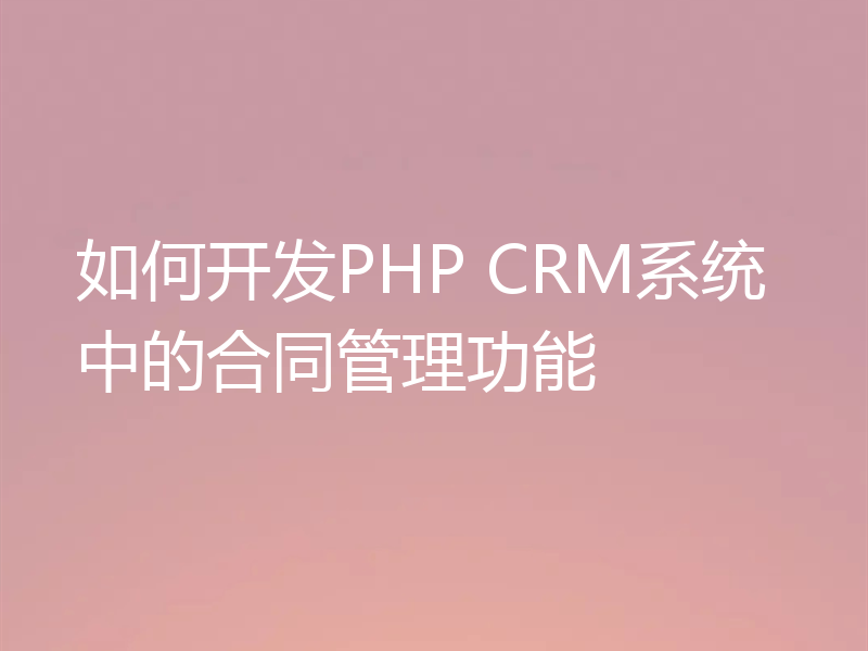 如何开发PHP CRM系统中的合同管理功能