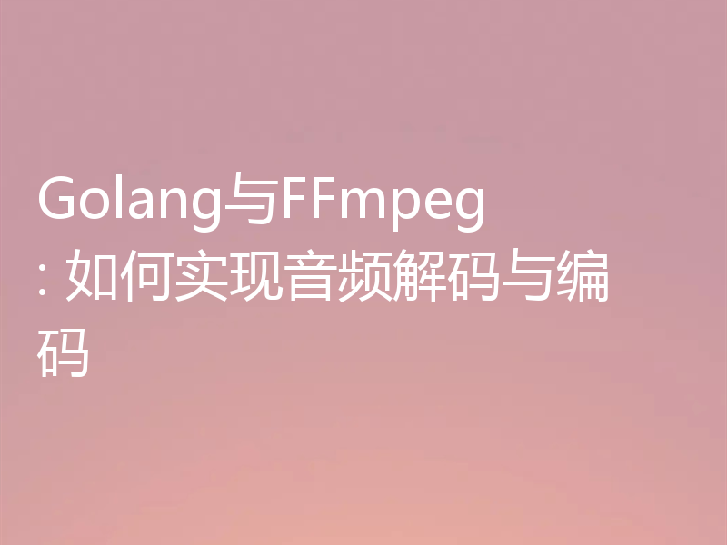 Golang与FFmpeg: 如何实现音频解码与编码