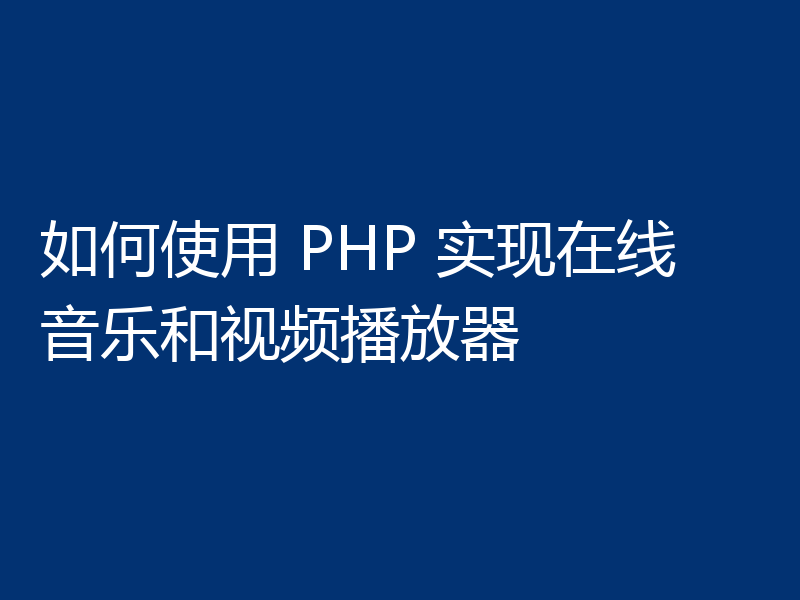 如何使用 PHP 实现在线音乐和视频播放器