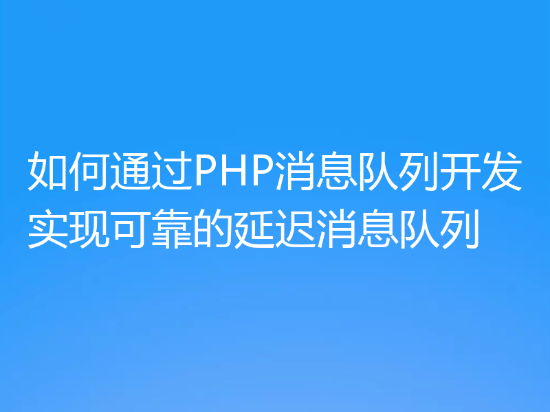 如何通过PHP消息队列开发实现可靠的延迟消息队列