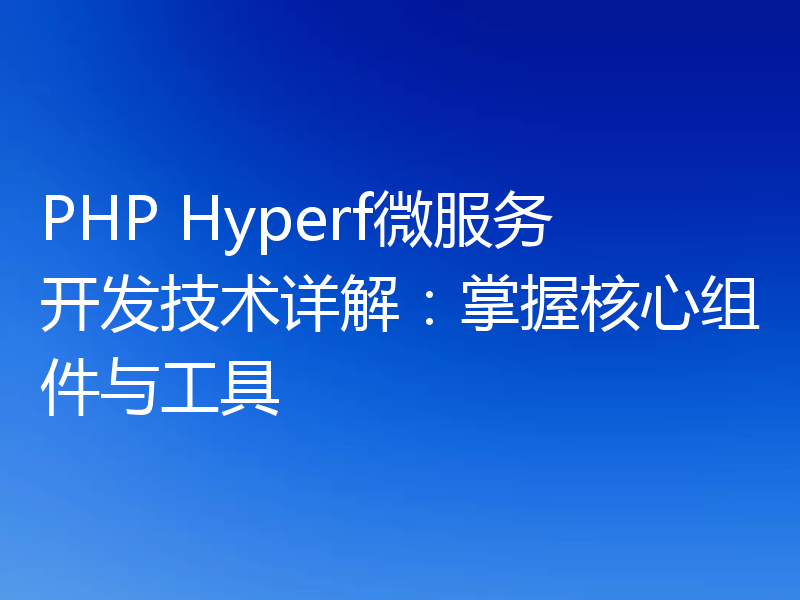 PHP Hyperf微服务开发技术详解：掌握核心组件与工具