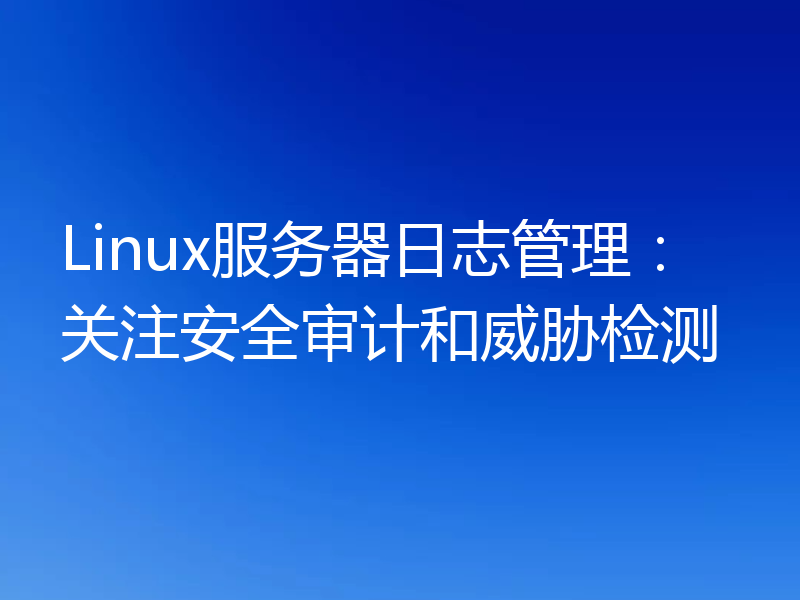 Linux服务器日志管理：关注安全审计和威胁检测