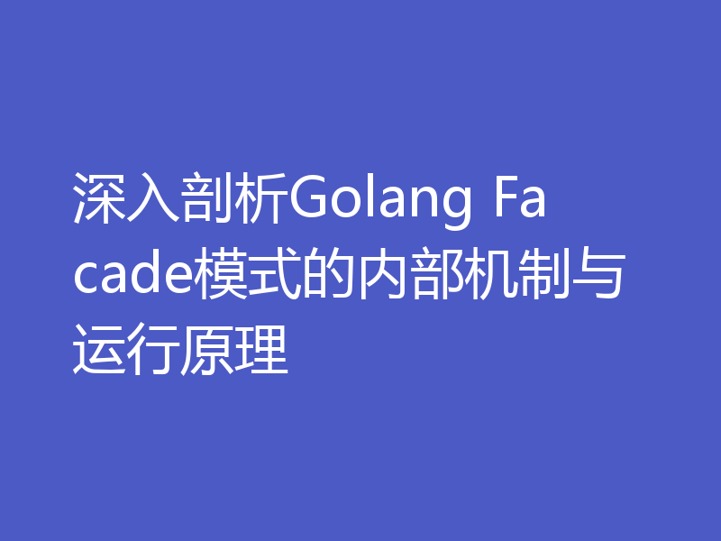 深入剖析Golang Facade模式的内部机制与运行原理