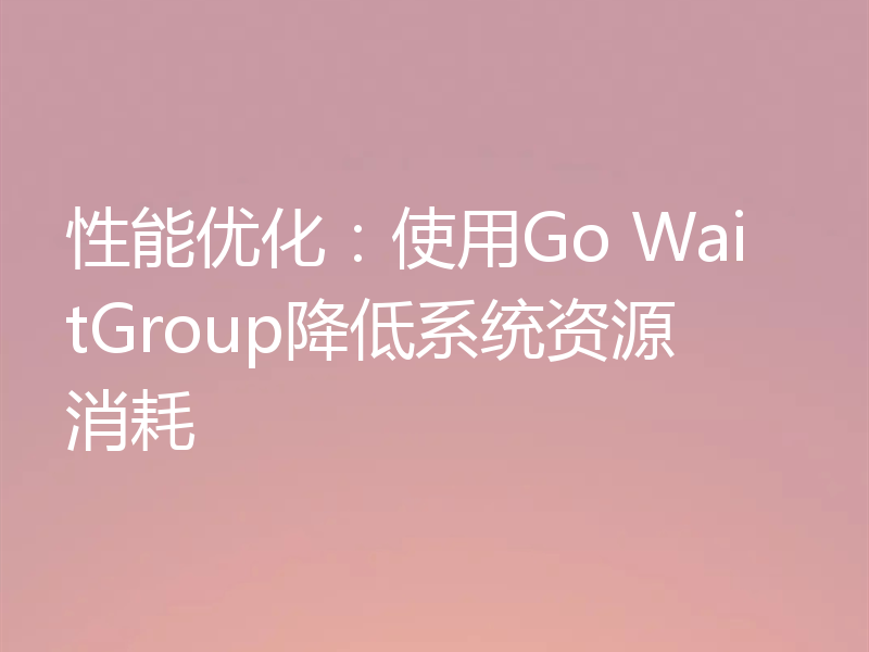 性能优化：使用Go WaitGroup降低系统资源消耗