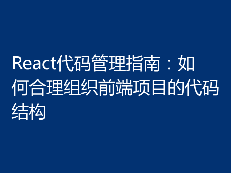 React代码管理指南：如何合理组织前端项目的代码结构