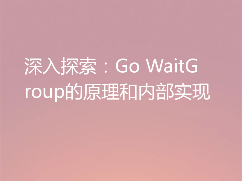 深入探索：Go WaitGroup的原理和内部实现
