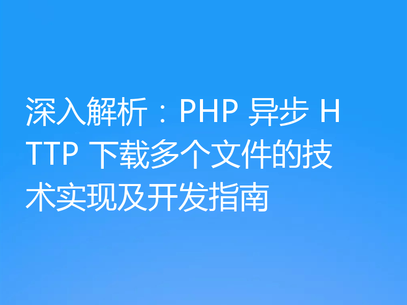 深入解析：PHP 异步 HTTP 下载多个文件的技术实现及开发指南