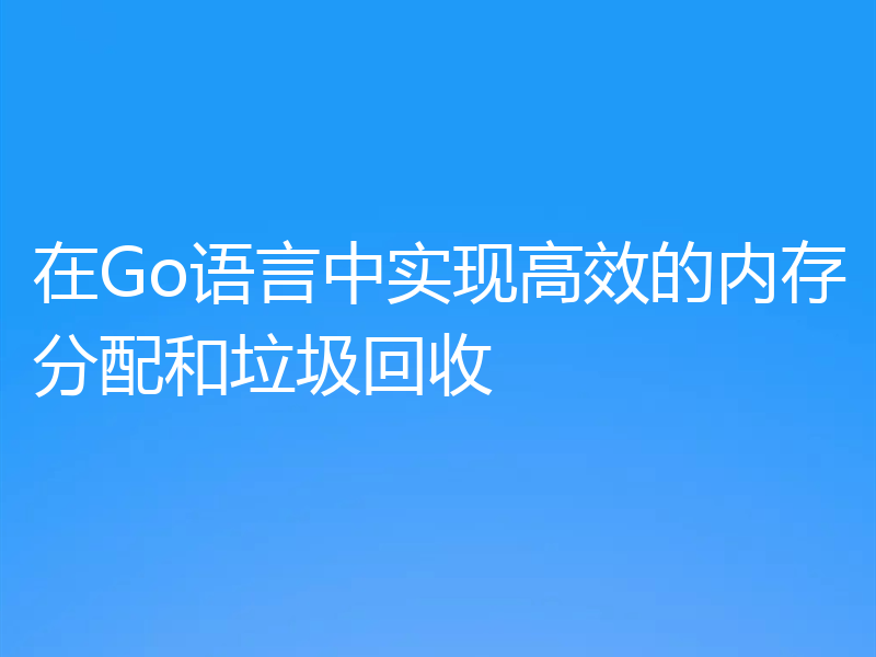 在Go语言中实现高效的内存分配和垃圾回收