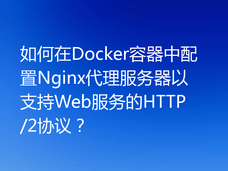 如何在Docker容器中配置Nginx代理服务器以支持Web服务的HTTP/2协议？