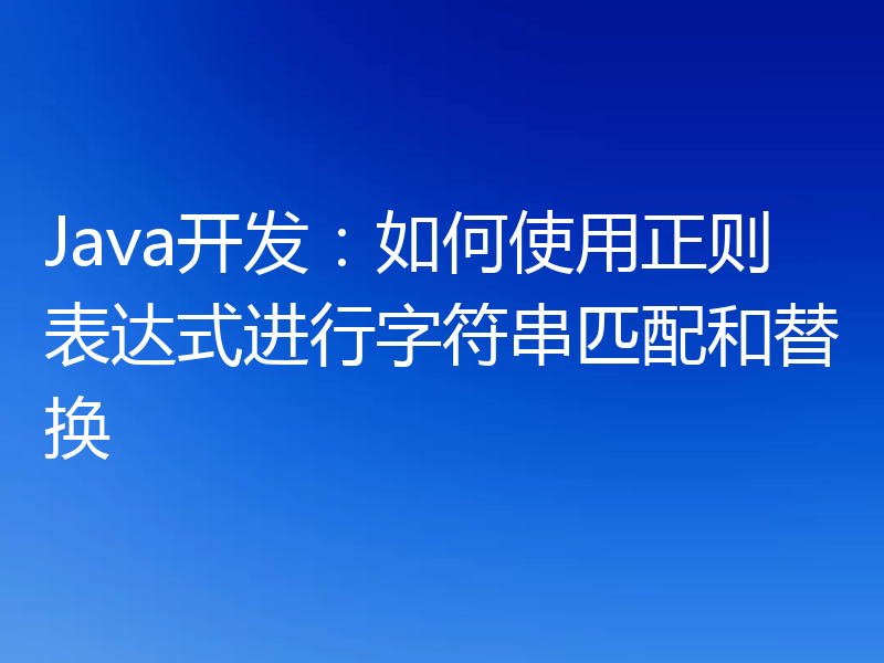Java开发：如何使用正则表达式进行字符串匹配和替换