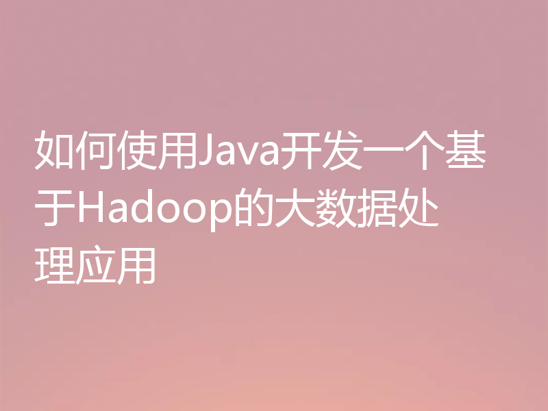 如何使用Java开发一个基于Hadoop的大数据处理应用