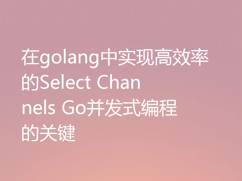 在golang中实现高效率的Select Channels Go并发式编程的关键