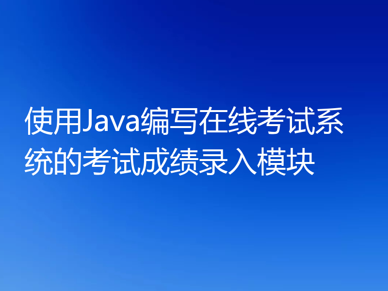 使用Java编写在线考试系统的考试成绩录入模块