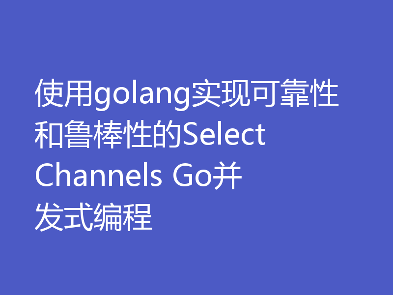 使用golang实现可靠性和鲁棒性的Select Channels Go并发式编程