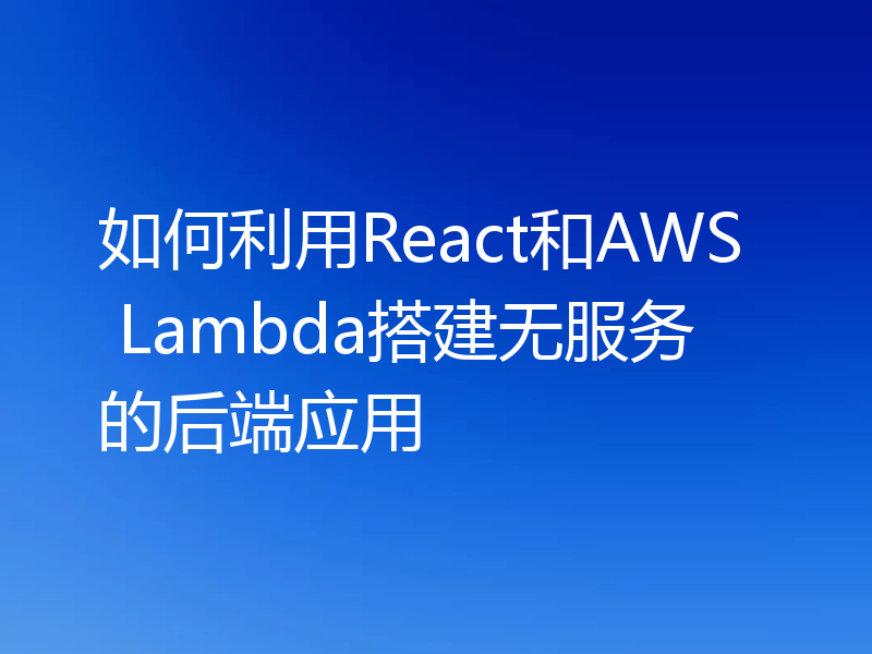 如何利用React和AWS Lambda搭建无服务的后端应用