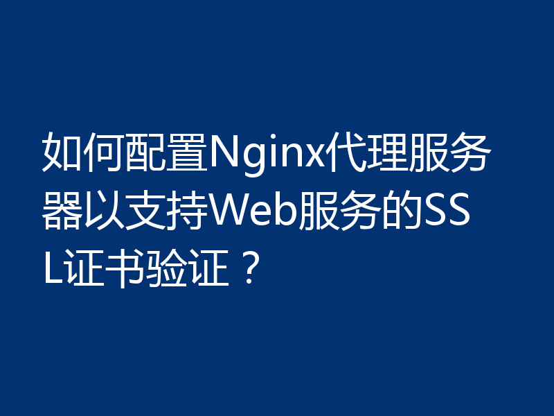 如何配置Nginx代理服务器以支持Web服务的SSL证书验证？