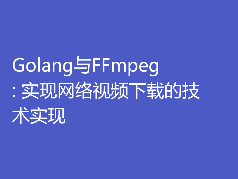 Golang与FFmpeg: 实现网络视频下载的技术实现