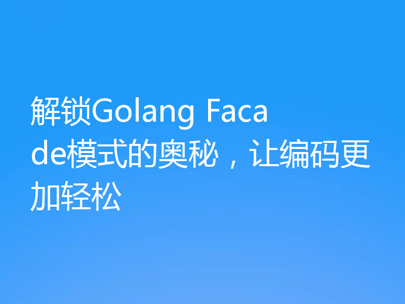 解锁Golang Facade模式的奥秘，让编码更加轻松