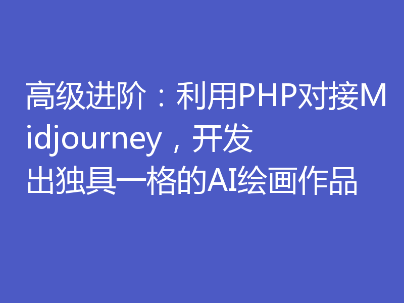 高级进阶：利用PHP对接Midjourney，开发出独具一格的AI绘画作品