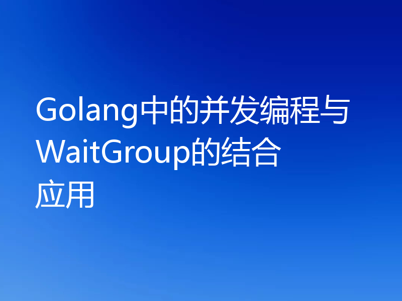 Golang中的并发编程与WaitGroup的结合应用
