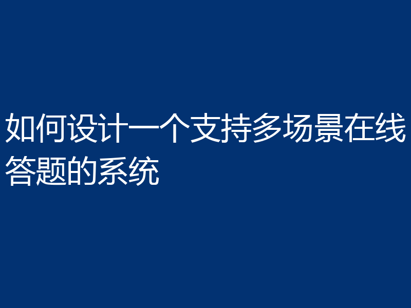 如何设计一个支持多场景在线答题的系统