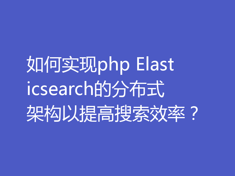 如何实现php Elasticsearch的分布式架构以提高搜索效率？