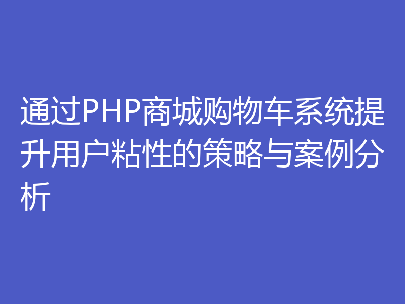 通过PHP商城购物车系统提升用户粘性的策略与案例分析