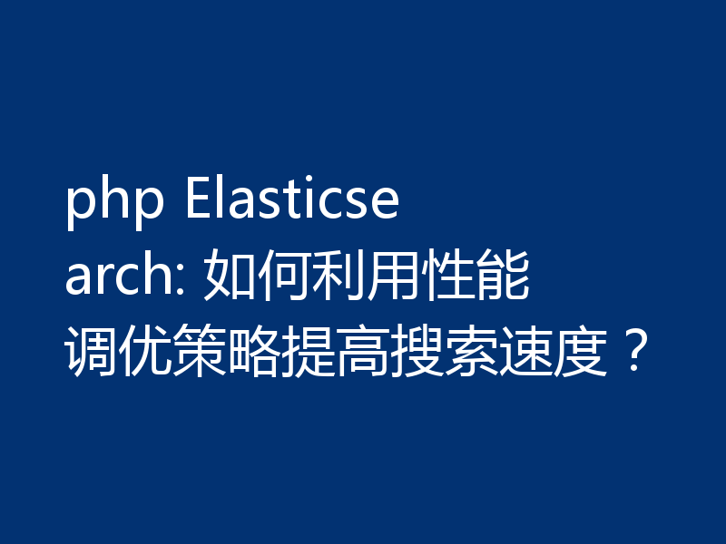 php Elasticsearch: 如何利用性能调优策略提高搜索速度？