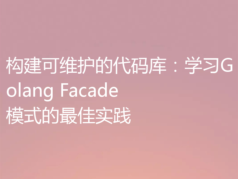构建可维护的代码库：学习Golang Facade模式的最佳实践