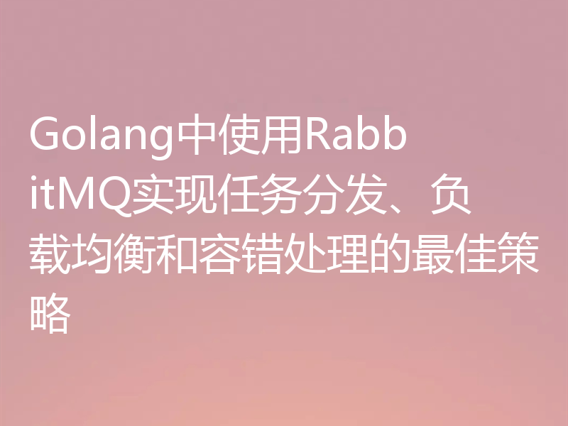 Golang中使用RabbitMQ实现任务分发、负载均衡和容错处理的最佳策略