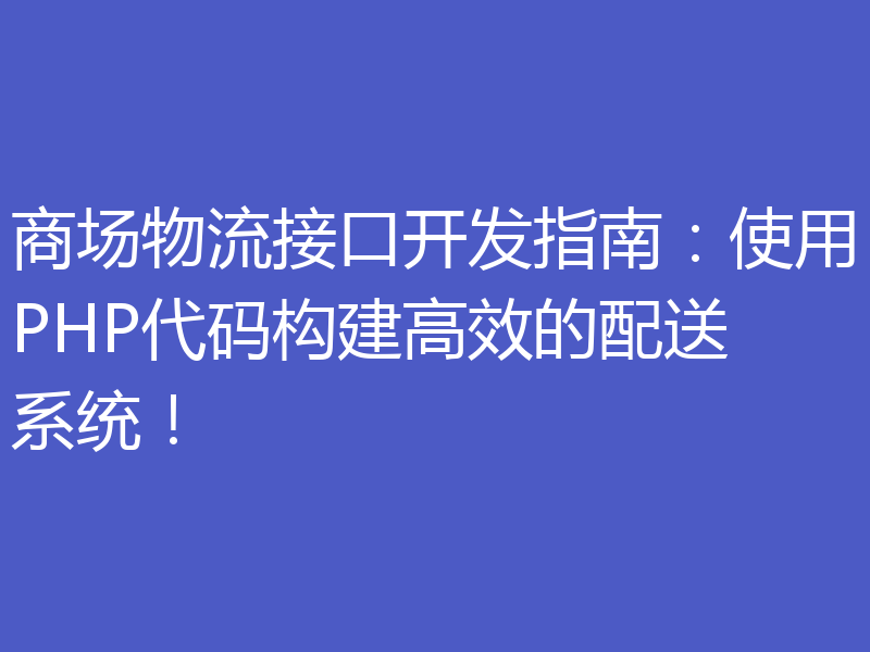 商场物流接口开发指南：使用PHP代码构建高效的配送系统！
