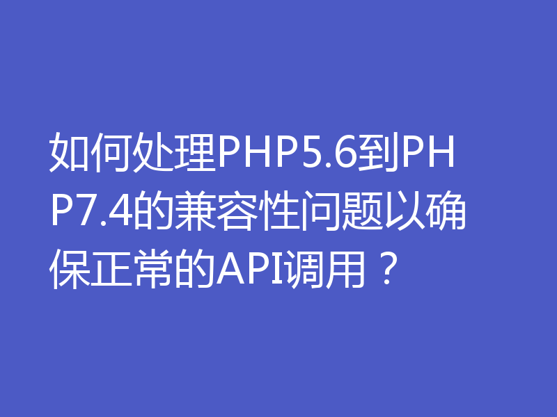 如何处理PHP5.6到PHP7.4的兼容性问题以确保正常的API调用？