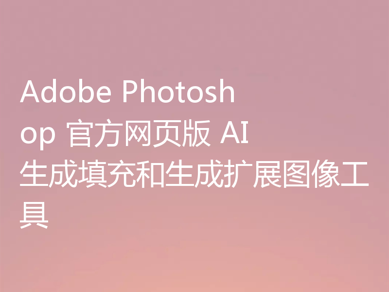 Adobe Photoshop 官方网页版 AI 生成填充和生成扩展图像工具