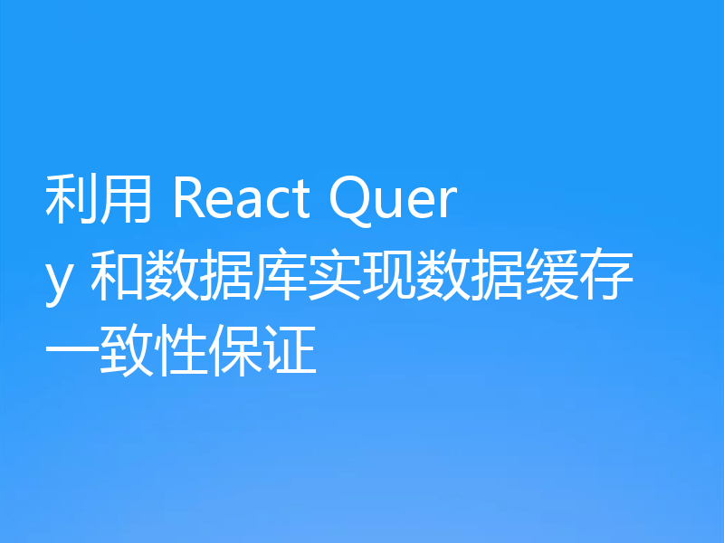 利用 React Query 和数据库实现数据缓存一致性保证
