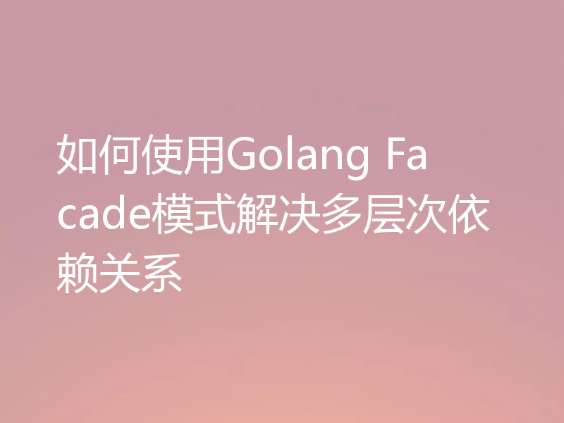 如何使用Golang Facade模式解决多层次依赖关系