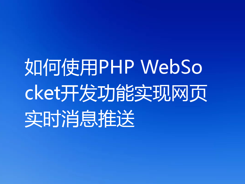 如何使用PHP WebSocket开发功能实现网页实时消息推送