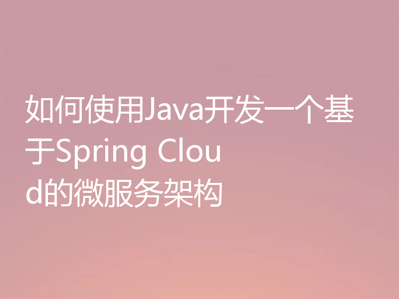 如何使用Java开发一个基于Spring Cloud的微服务架构