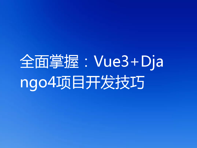 全面掌握：Vue3+Django4项目开发技巧