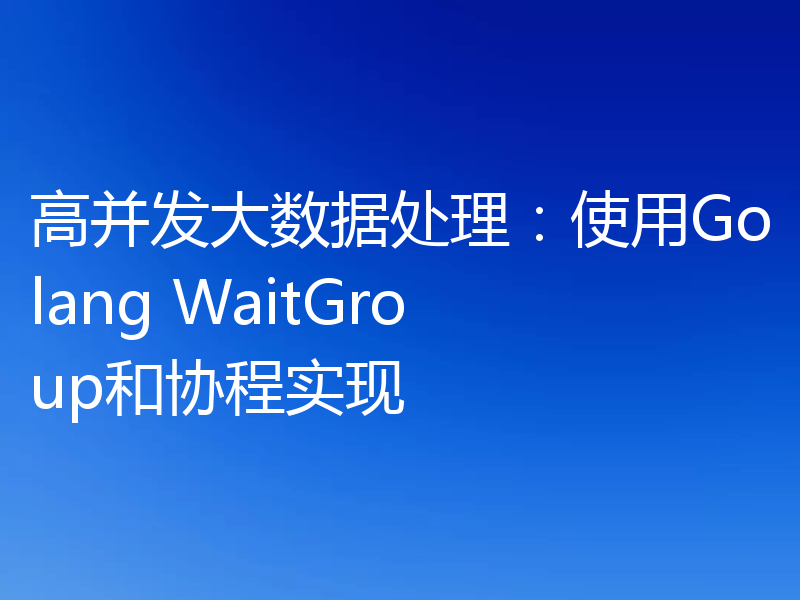 高并发大数据处理：使用Golang WaitGroup和协程实现