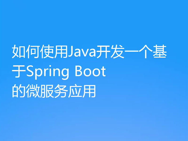如何使用Java开发一个基于Spring Boot的微服务应用