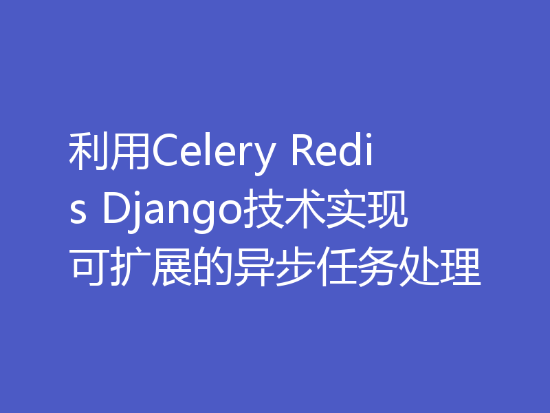 利用Celery Redis Django技术实现可扩展的异步任务处理