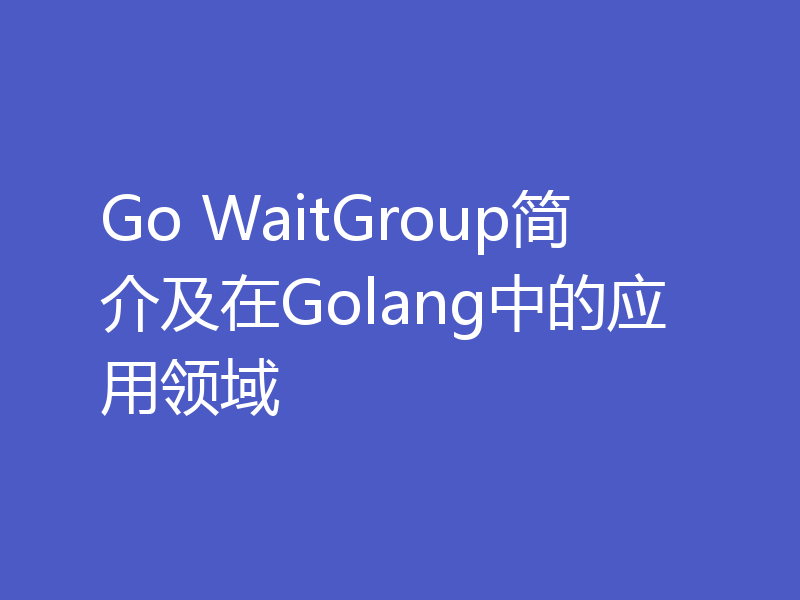 Go WaitGroup简介及在Golang中的应用领域