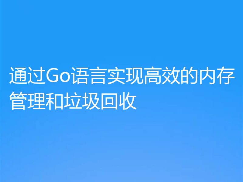 通过Go语言实现高效的内存管理和垃圾回收