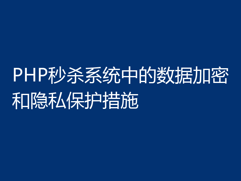PHP秒杀系统中的数据加密和隐私保护措施