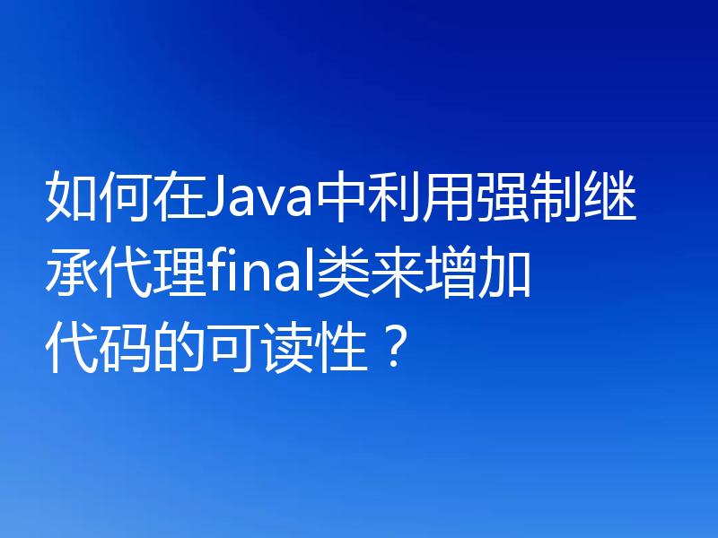 如何在Java中利用强制继承代理final类来增加代码的可读性？