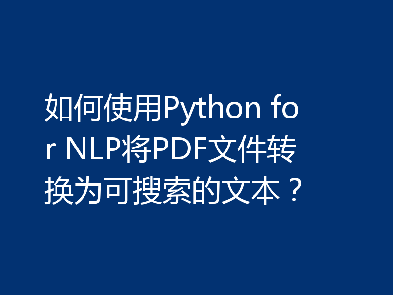 如何使用Python for NLP将PDF文件转换为可搜索的文本？